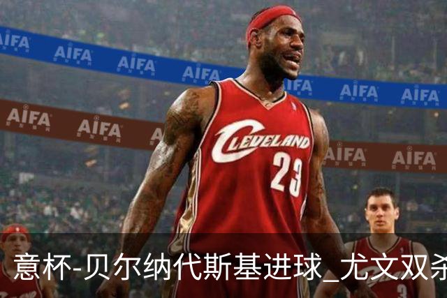 意杯-贝尔纳代斯基进球 尤文双杀佛罗伦萨进决赛