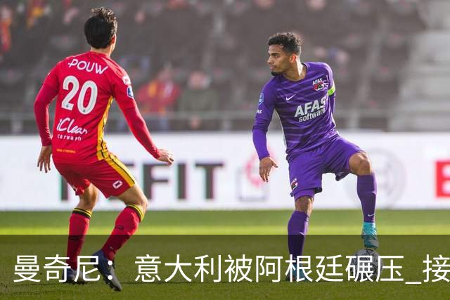 曼奇尼：意大利被阿根廷碾压 接下去将全面革新