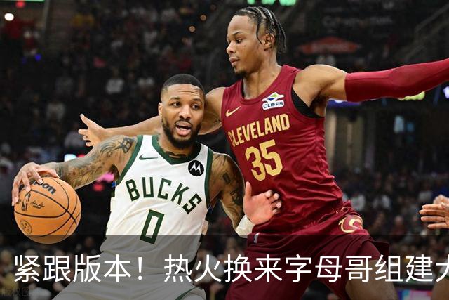 紧跟版本！热火换来字母哥组建大体型前场 可历史证梭哈冲冠太难